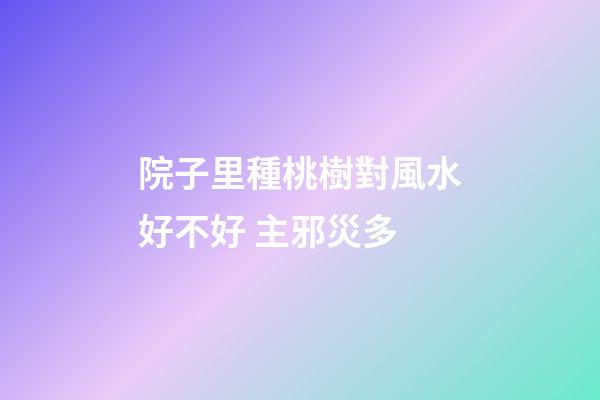 院子里種桃樹對風水好不好 主邪災多
